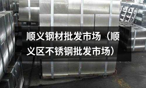 順義鋼材批發市場（順義區不銹鋼批發市場）