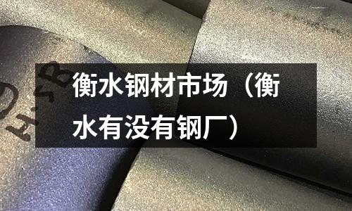 衡水鋼材市場（衡水有沒有鋼廠）