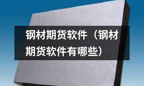 鋼材期貨軟件（鋼材期貨軟件有哪些）