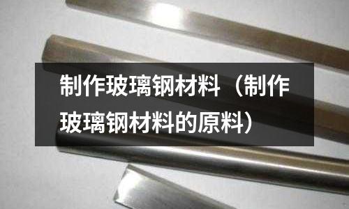 制作玻璃鋼材料(制作玻璃鋼材料的原料)