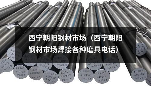 西寧朝陽鋼材市場(西寧朝陽鋼材市場焊接各種磨具電話)