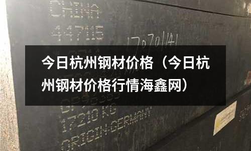 今日杭州鋼材價格（今日杭州鋼材價格行情海鑫網）
