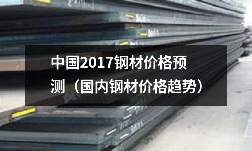 中國2017鋼材價格預測(國內鋼材價格趨勢)