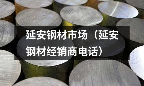 延安鋼材市場（延安鋼材經(jīng)銷商電話）