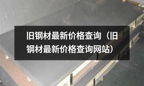 舊鋼材最新價格查詢（舊鋼材最新價格查詢網站）
