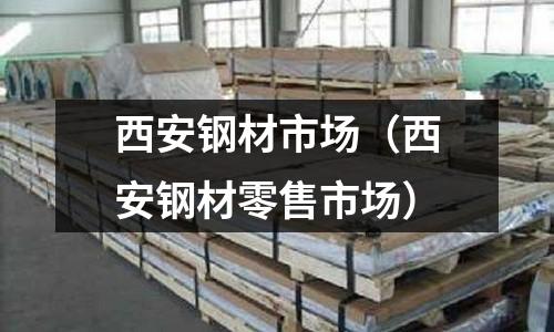 西安鋼材市場（西安鋼材零售市場）