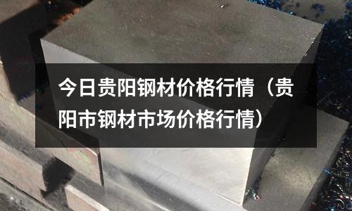 今日貴陽鋼材價(jià)格行情（貴陽市鋼材市場價(jià)格行情）