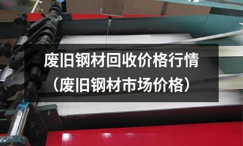 廢舊鋼材回收價格行情（廢舊鋼材市場價格）