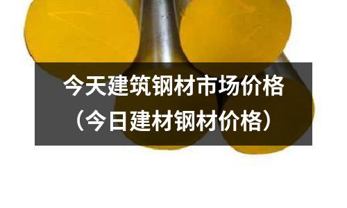 今天建筑鋼材市場價格（今日建材鋼材價格）