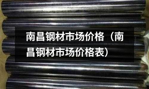 南昌鋼材市場價格（南昌鋼材市場價格表）