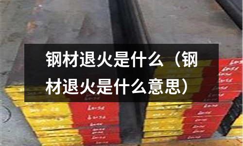鋼材退火是什么（鋼材退火是什么意思）