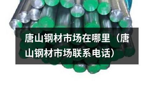 唐山鋼材市場在哪里（唐山鋼材市場聯系電話）