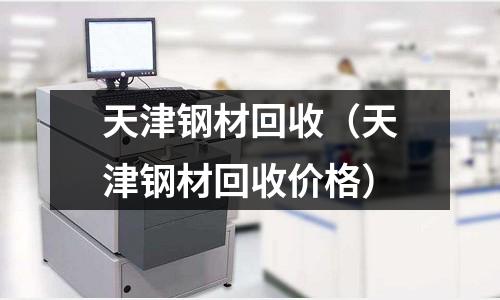 天津鋼材回收（天津鋼材回收價格）