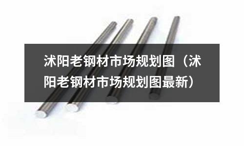 沭陽老鋼材市場規(guī)劃圖（沭陽老鋼材市場規(guī)劃圖最新）