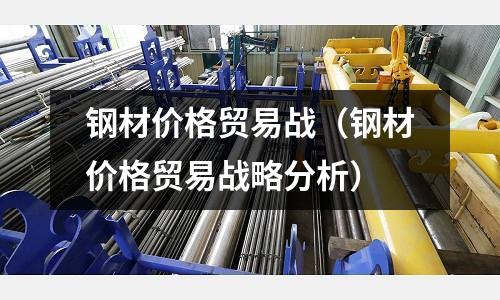 鋼材價格貿易戰（鋼材價格貿易戰略分析）