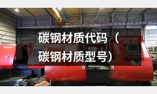 碳鋼材質(zhì)代碼（碳鋼材質(zhì)型號(hào)）