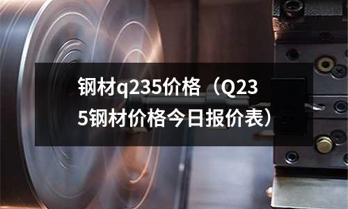 鋼材q235價格（Q235鋼材價格今日報價表）