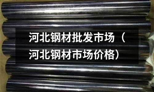 河北鋼材批發(fā)市場(河北鋼材市場價(jià)格)