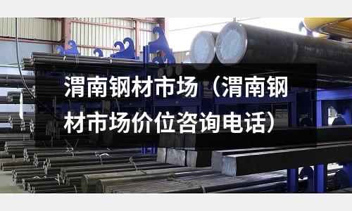 渭南鋼材市場（渭南鋼材市場價位咨詢電話）