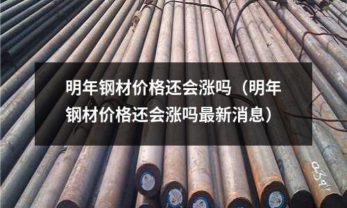 明年鋼材價(jià)格還會(huì)漲嗎（明年鋼材價(jià)格還會(huì)漲嗎最新消息）