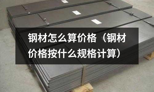 鋼材怎么算價(jià)格（鋼材價(jià)格按什么規(guī)格計(jì)算）