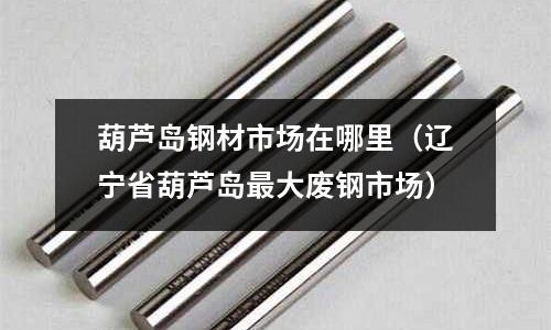 葫蘆島鋼材市場在哪里（遼寧省葫蘆島最大廢鋼市場）