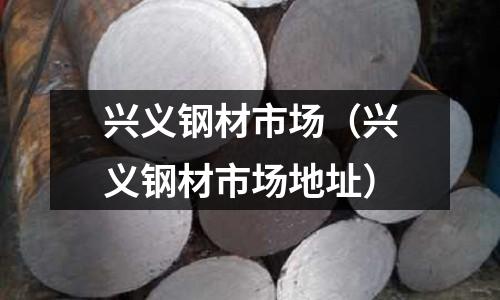 興義鋼材市場(chǎng)（興義鋼材市場(chǎng)地址）