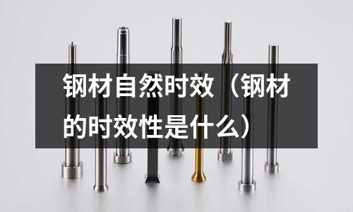 鋼材自然時效（鋼材的時效性是什么）