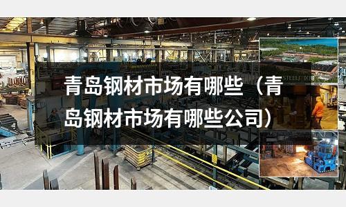 青島鋼材市場有哪些(青島鋼材市場有哪些公司)