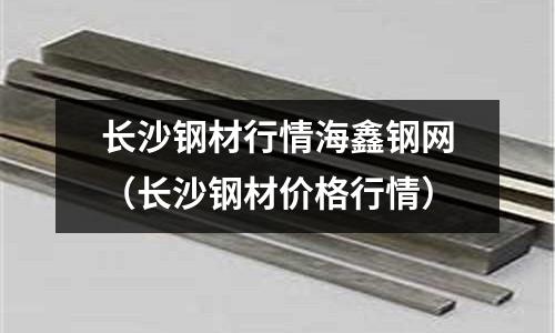 長沙鋼材行情海鑫鋼網(wǎng)（長沙鋼材價格行情）