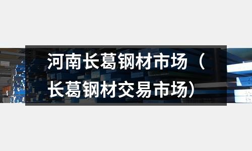 河南長葛鋼材市場(長葛鋼材交易市場)