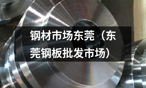 鋼材市場(chǎng)東莞(東莞鋼板批發(fā)市場(chǎng))