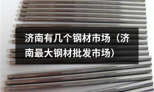 濟南有幾個鋼材市場（濟南最大鋼材批發市場）