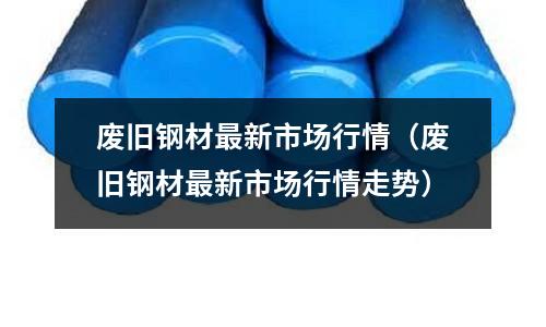 廢舊鋼材最新市場行情(廢舊鋼材最新市場行情走勢)