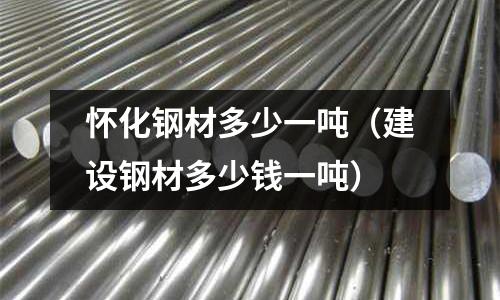 懷化鋼材多少一噸(建設(shè)鋼材多少錢一噸)