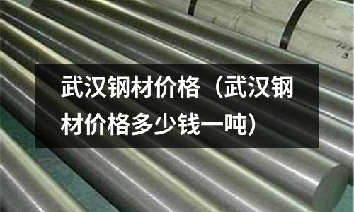 武漢鋼材價格(武漢鋼材價格多少錢一噸)