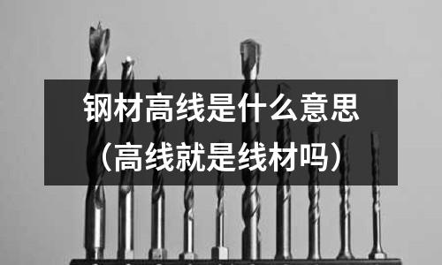 鋼材高線是什么意思（高線就是線材嗎）