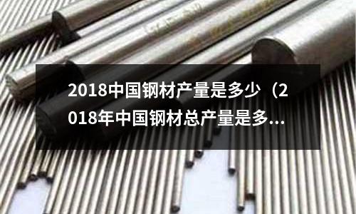 2018中國鋼材產量是多少（2018年中國鋼材總產量是多少）