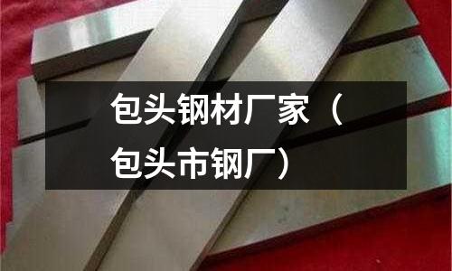 包頭鋼材廠家（包頭市鋼廠）