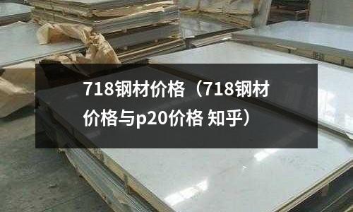 718鋼材價格（718鋼材價格與p20價格 知乎）