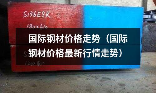 國際鋼材價格走勢（國際鋼材價格最新行情走勢）