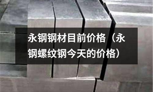 永鋼鋼材目前價格（永鋼螺紋鋼今天的價格）