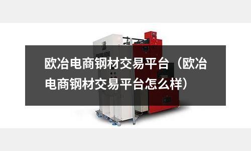 歐冶電商鋼材交易平臺（歐冶電商鋼材交易平臺怎么樣）