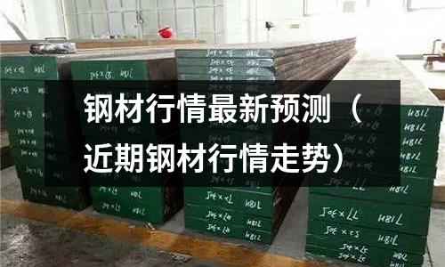 鋼材行情最新預測（近期鋼材行情走勢）