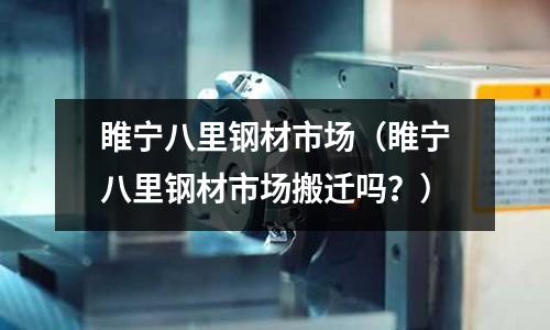 睢寧八里鋼材市場（睢寧八里鋼材市場搬遷嗎？）