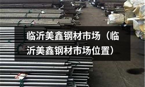 臨沂美鑫鋼材市場（臨沂美鑫鋼材市場位置）