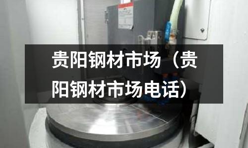 貴陽鋼材市場（貴陽鋼材市場電話）