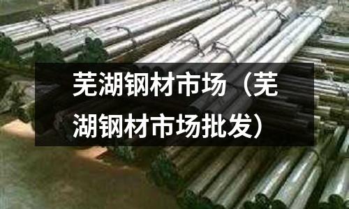 蕪湖鋼材市場(chǎng)（蕪湖鋼材市場(chǎng)批發(fā)）