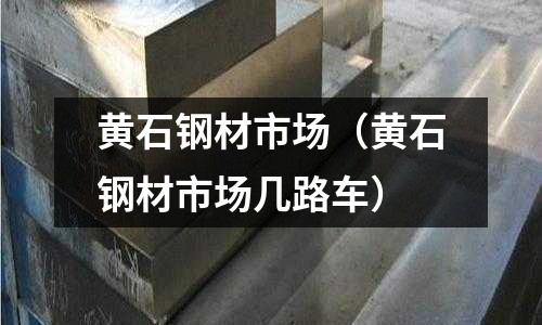 黃石鋼材市場（黃石鋼材市場幾路車）