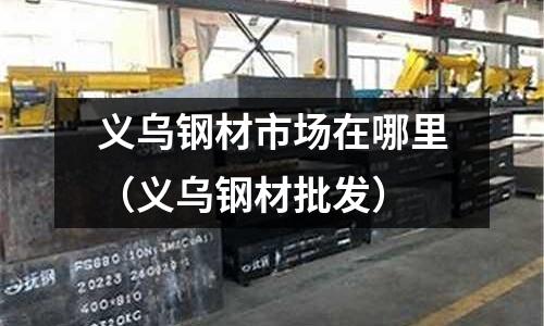 義烏鋼材市場在哪里(義烏鋼材批發)